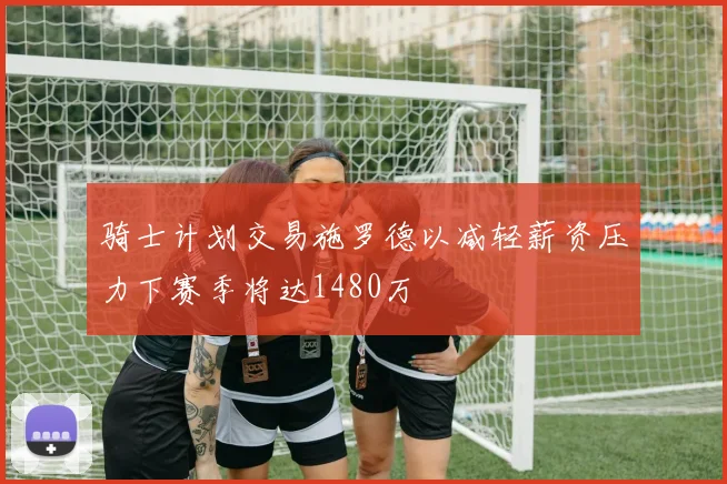 骑士计划交易施罗德以减轻薪资压力下赛季将达1480万