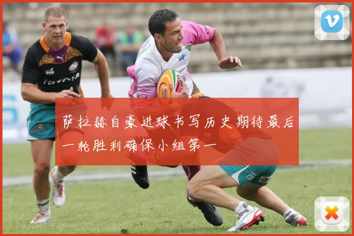 萨拉赫自豪进球书写历史期待最后一轮胜利确保小组第一