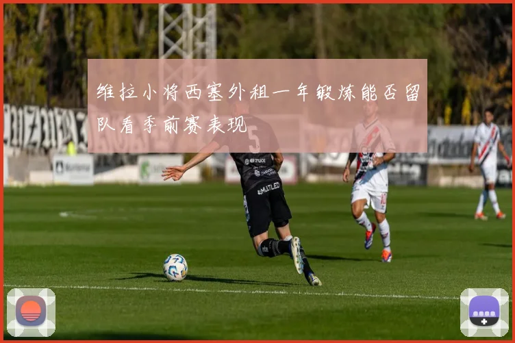 维拉小将西塞外租一年锻炼能否留队看季前赛表现