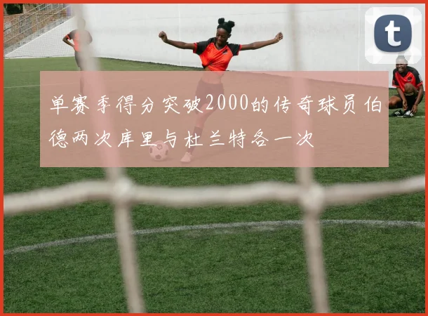 单赛季得分突破2000的传奇球员伯德两次库里与杜兰特各一次