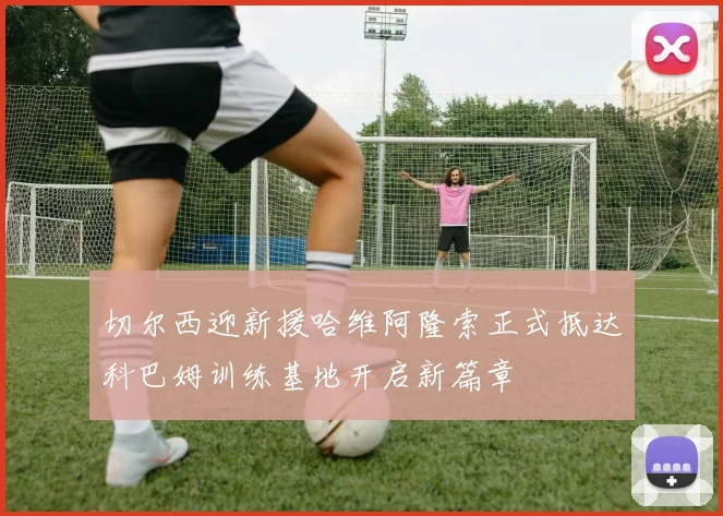 切尔西迎新援哈维阿隆索正式抵达科巴姆训练基地开启新篇章