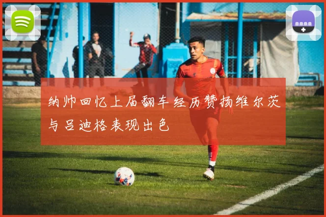 纳帅回忆上届翻车经历赞扬维尔茨与吕迪格表现出色