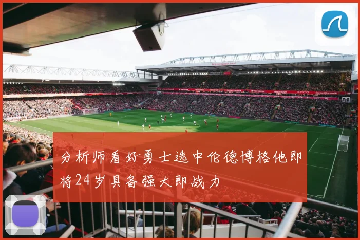 分析师看好勇士选中伦德博格他即将24岁具备强大即战力