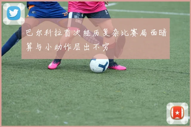 巴尔科拉首次经历复杂比赛局面暗算与小动作层出不穷