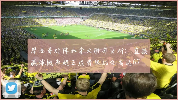 摩洛哥对阵加拿大胜率分析：直接赢球概率超五成晋级机会高达67