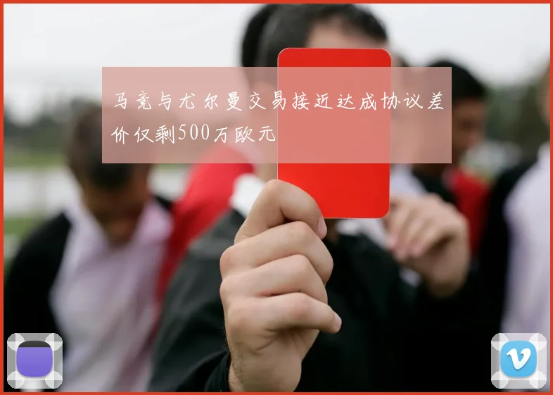 马竞与尤尔曼交易接近达成协议差价仅剩500万欧元