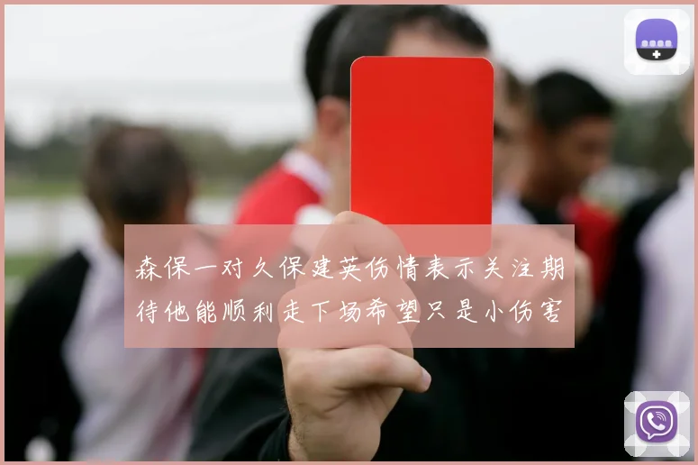 森保一对久保建英伤情表示关注期待他能顺利走下场希望只是小伤害