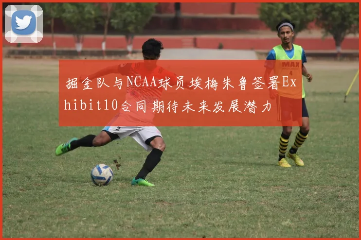 掘金队与NCAA球员埃梅朱鲁签署Exhibit10合同期待未来发展潜力