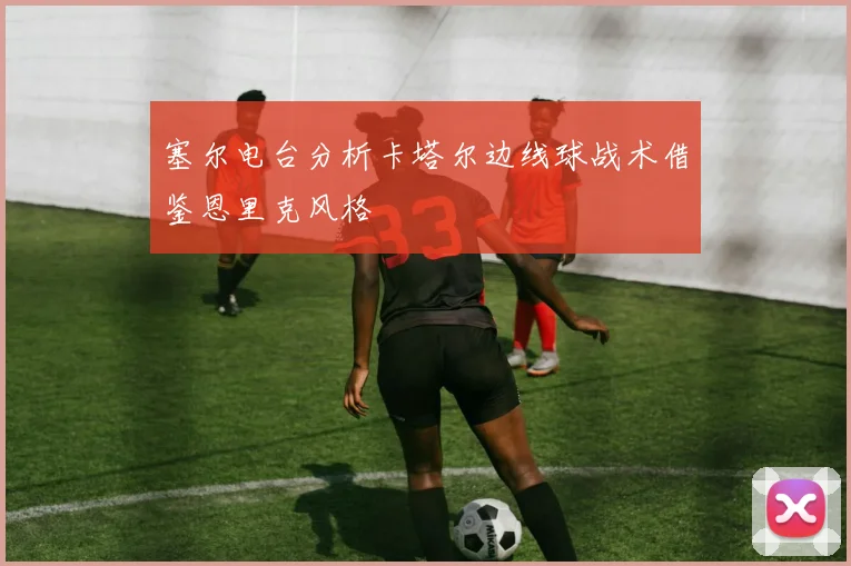 塞尔电台分析卡塔尔边线球战术借鉴恩里克风格