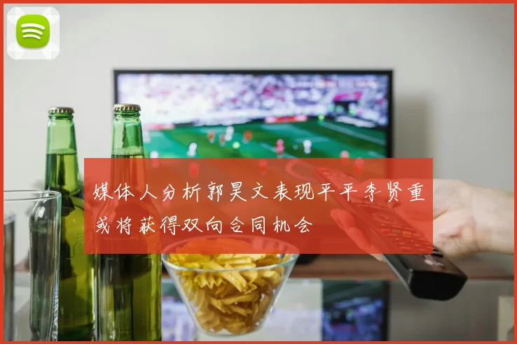 媒体人分析郭昊文表现平平李贤重或将获得双向合同机会