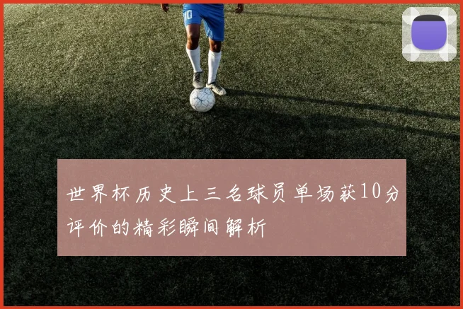 世界杯历史上三名球员单场获10分评价的精彩瞬间解析