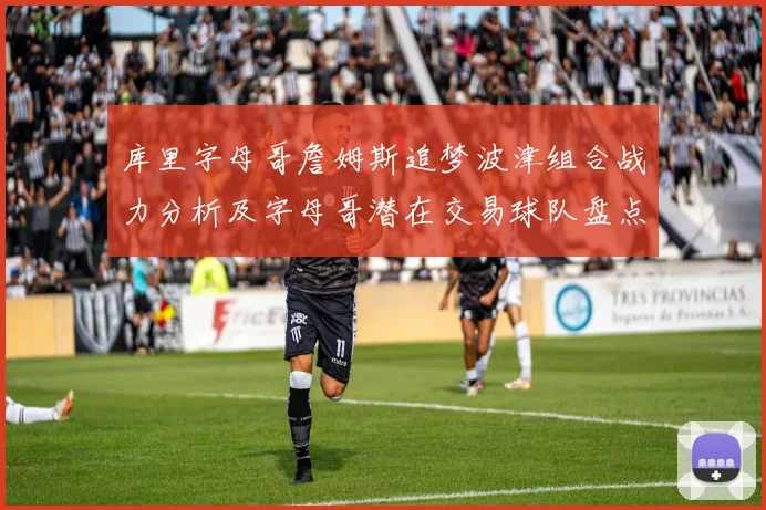 库里字母哥詹姆斯追梦波津组合战力分析及字母哥潜在交易球队盘点