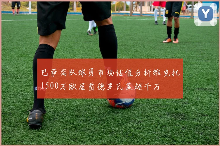 巴萨离队球员市场估值分析维克托1500万欧居首德罗瓦莱超千万