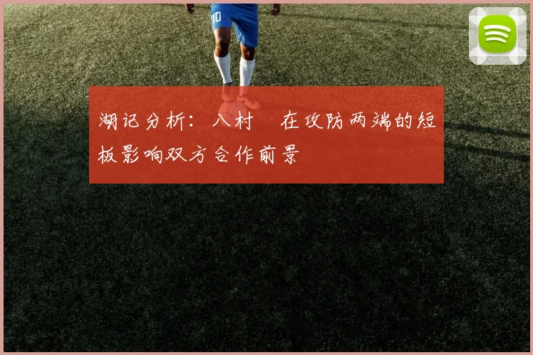湖记分析：八村塁在攻防两端的短板影响双方合作前景